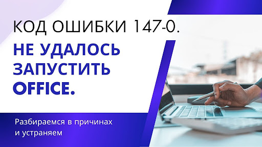 Код ошибки 147-0, не удалось запустить Office. Как исправить