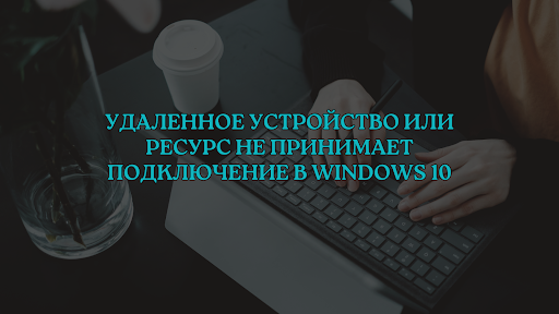 Удаленное устройство или ресурс не принимает подключение в Windows 10
