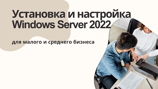 Установка и настройка Windows Server 2022 для малого и среднего бизнеса